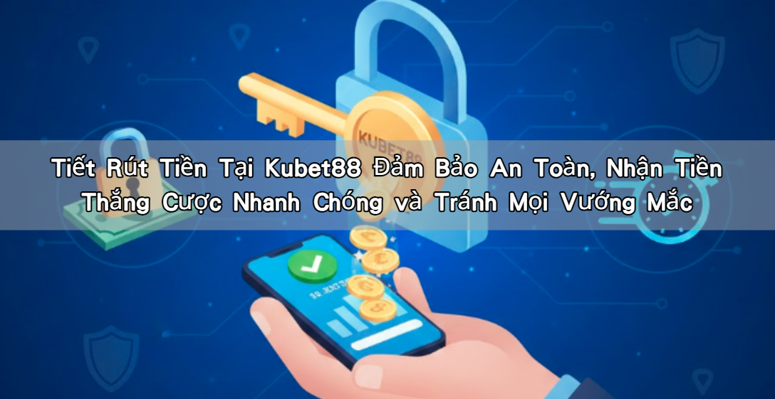 Tiết Rút Tiền Tại Kubet88 Đảm Bảo An Toàn, Nhận Tiền Thắng Cược Nhanh Chóng và Tránh Mọi Vướng Mắc