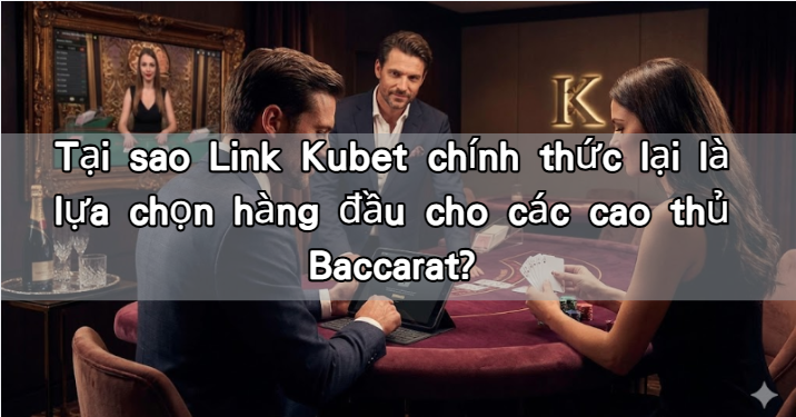 Tại sao Link Kubet chính thức lại là lựa chọn hàng đầu cho các cao thủ Baccarat?